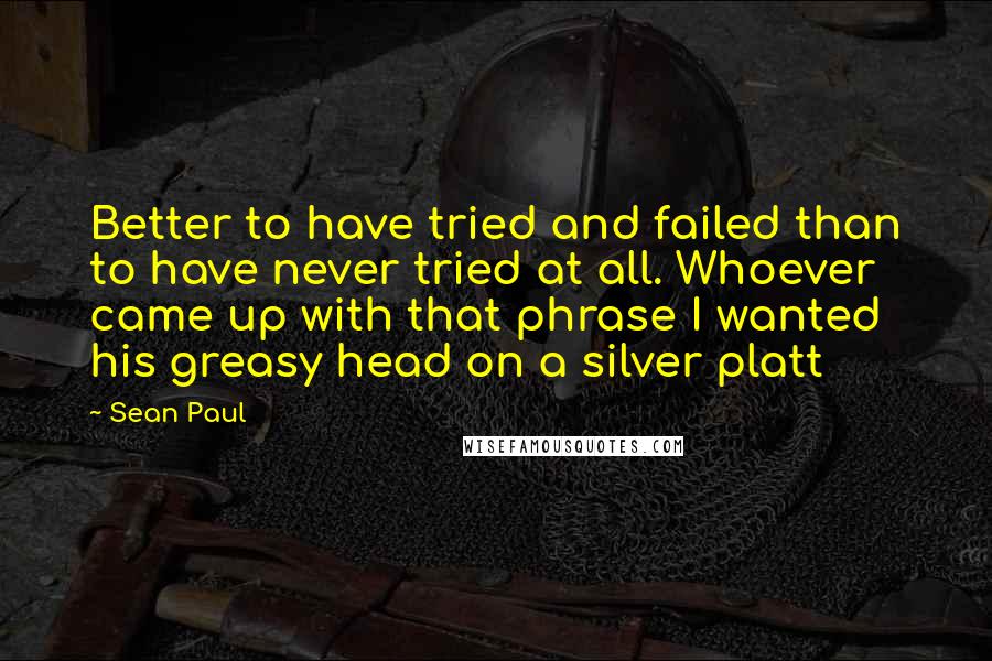 Sean Paul Quotes: Better to have tried and failed than to have never tried at all. Whoever came up with that phrase I wanted his greasy head on a silver platt