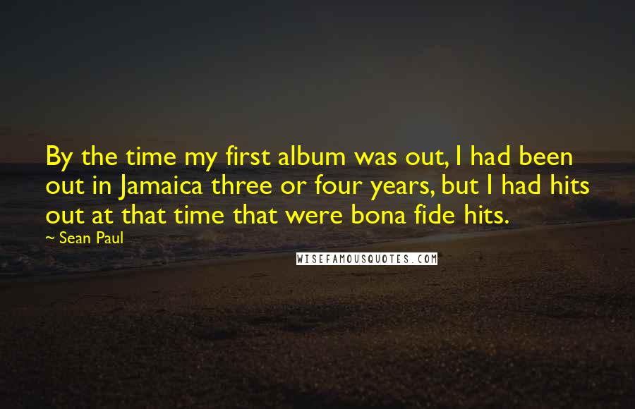 Sean Paul Quotes: By the time my first album was out, I had been out in Jamaica three or four years, but I had hits out at that time that were bona fide hits.