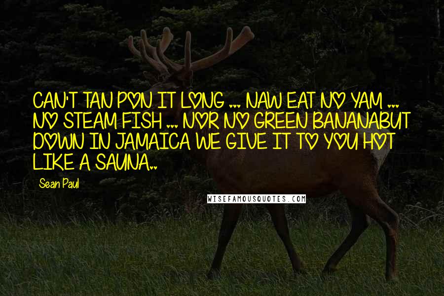 Sean Paul Quotes: CAN'T TAN PON IT LONG ... NAW EAT NO YAM ... NO STEAM FISH ... NOR NO GREEN BANANABUT DOWN IN JAMAICA WE GIVE IT TO YOU HOT LIKE A SAUNA..