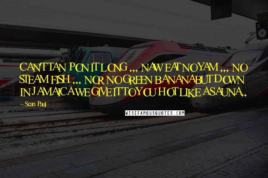 Sean Paul Quotes: CAN'T TAN PON IT LONG ... NAW EAT NO YAM ... NO STEAM FISH ... NOR NO GREEN BANANABUT DOWN IN JAMAICA WE GIVE IT TO YOU HOT LIKE A SAUNA..