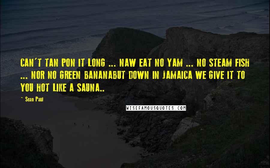 Sean Paul Quotes: CAN'T TAN PON IT LONG ... NAW EAT NO YAM ... NO STEAM FISH ... NOR NO GREEN BANANABUT DOWN IN JAMAICA WE GIVE IT TO YOU HOT LIKE A SAUNA..