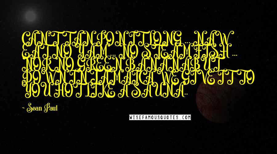 Sean Paul Quotes: CAN'T TAN PON IT LONG ... NAW EAT NO YAM ... NO STEAM FISH ... NOR NO GREEN BANANABUT DOWN IN JAMAICA WE GIVE IT TO YOU HOT LIKE A SAUNA..