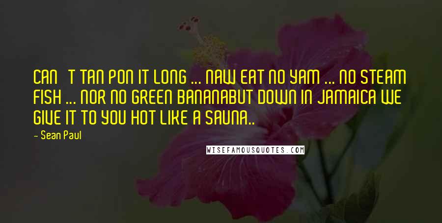 Sean Paul Quotes: CAN'T TAN PON IT LONG ... NAW EAT NO YAM ... NO STEAM FISH ... NOR NO GREEN BANANABUT DOWN IN JAMAICA WE GIVE IT TO YOU HOT LIKE A SAUNA..
