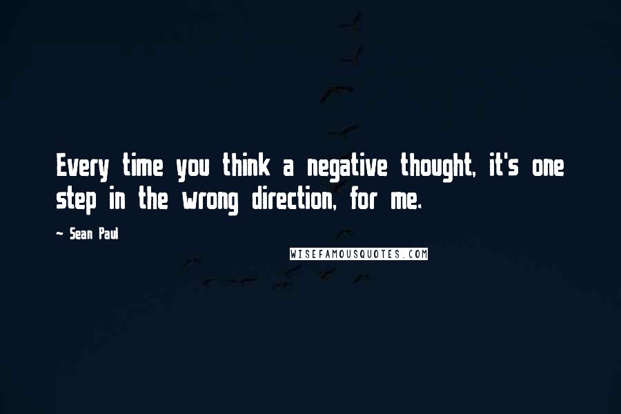 Sean Paul Quotes: Every time you think a negative thought, it's one step in the wrong direction, for me.