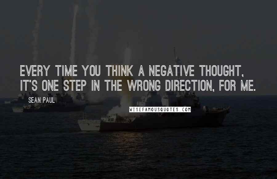 Sean Paul Quotes: Every time you think a negative thought, it's one step in the wrong direction, for me.