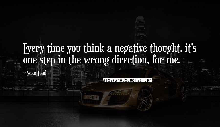 Sean Paul Quotes: Every time you think a negative thought, it's one step in the wrong direction, for me.