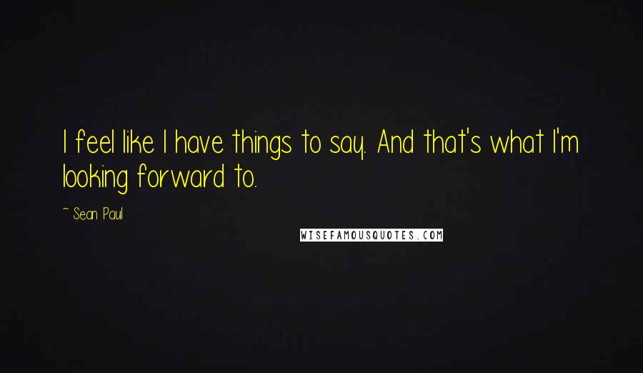 Sean Paul Quotes: I feel like I have things to say. And that's what I'm looking forward to.