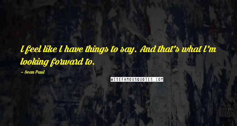 Sean Paul Quotes: I feel like I have things to say. And that's what I'm looking forward to.