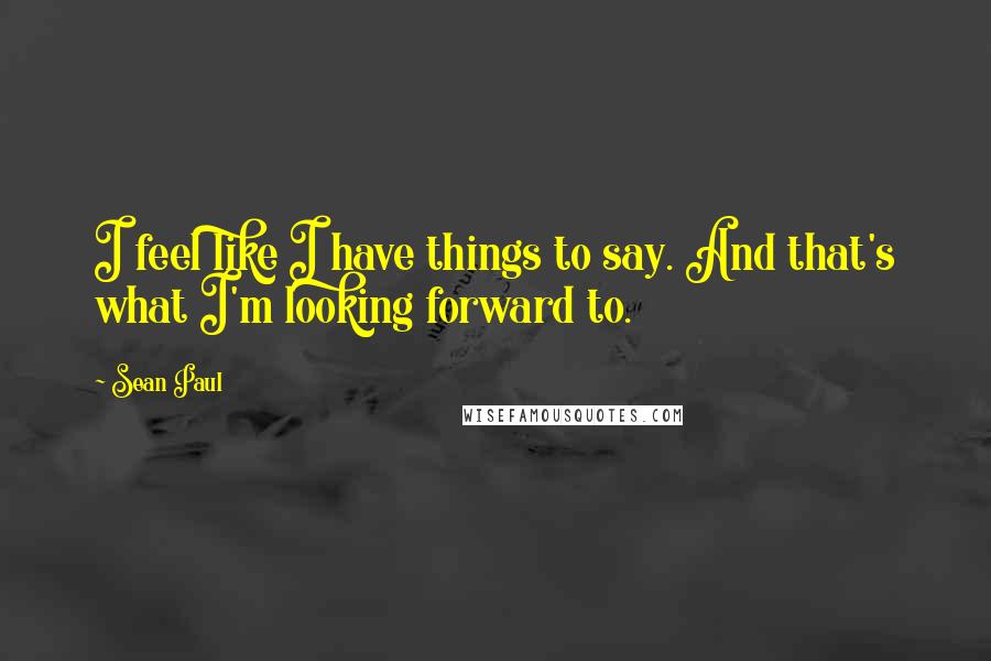 Sean Paul Quotes: I feel like I have things to say. And that's what I'm looking forward to.