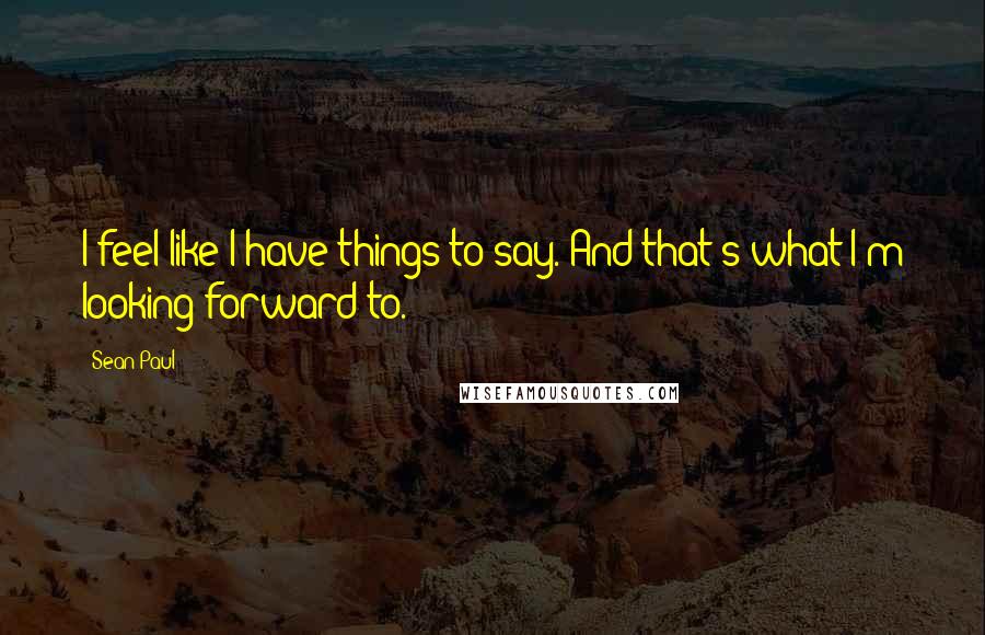 Sean Paul Quotes: I feel like I have things to say. And that's what I'm looking forward to.