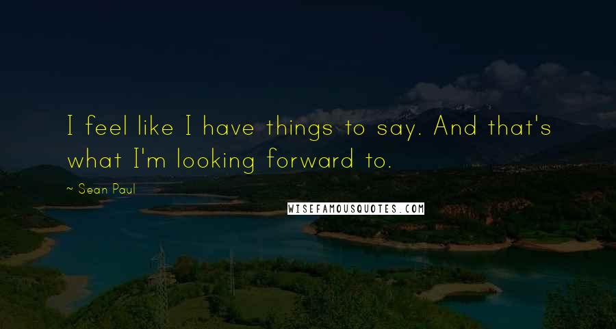 Sean Paul Quotes: I feel like I have things to say. And that's what I'm looking forward to.