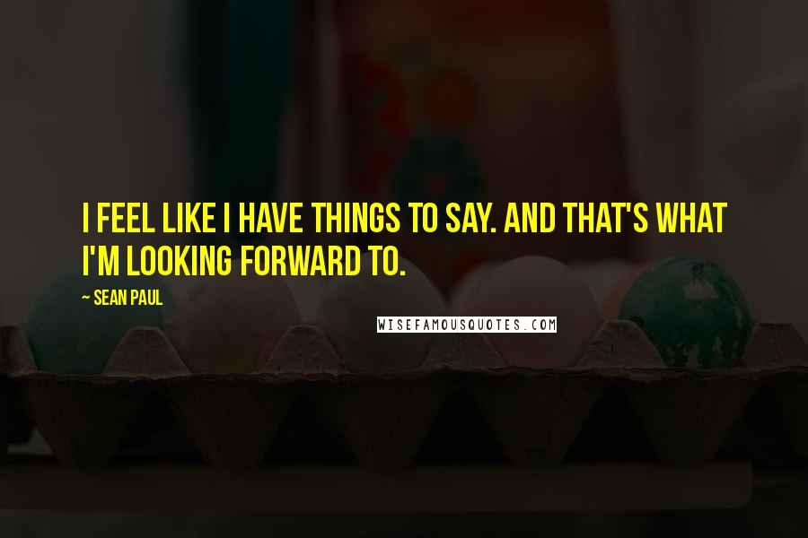 Sean Paul Quotes: I feel like I have things to say. And that's what I'm looking forward to.