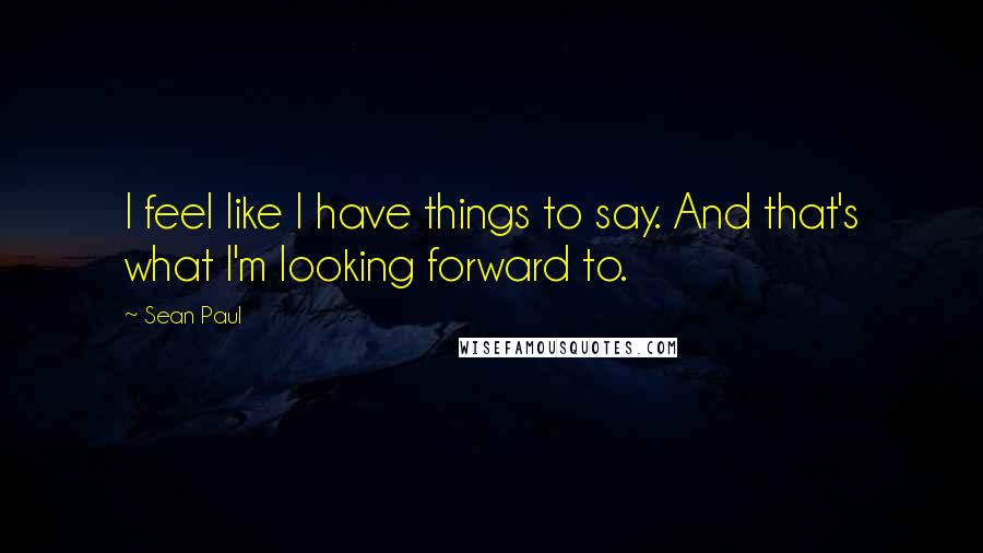 Sean Paul Quotes: I feel like I have things to say. And that's what I'm looking forward to.