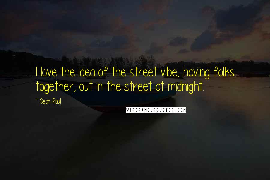 Sean Paul Quotes: I love the idea of the street vibe, having folks together, out in the street at midnight.