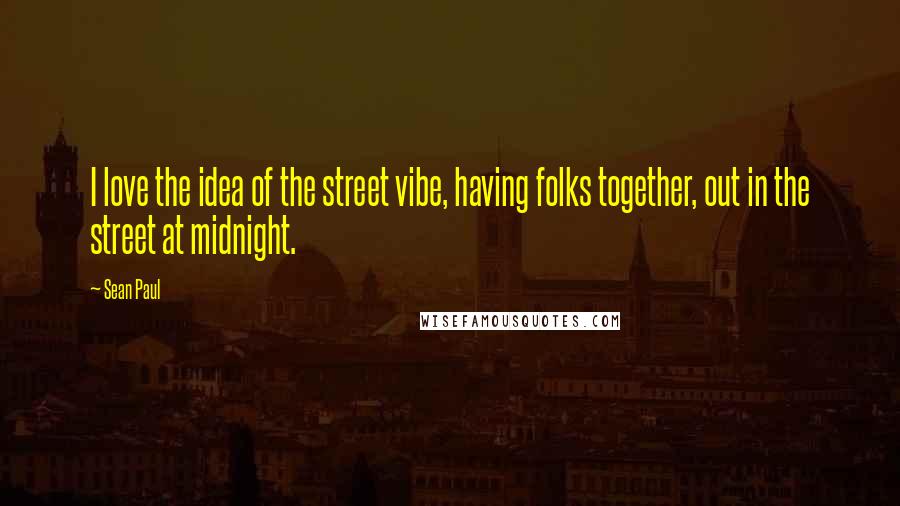 Sean Paul Quotes: I love the idea of the street vibe, having folks together, out in the street at midnight.