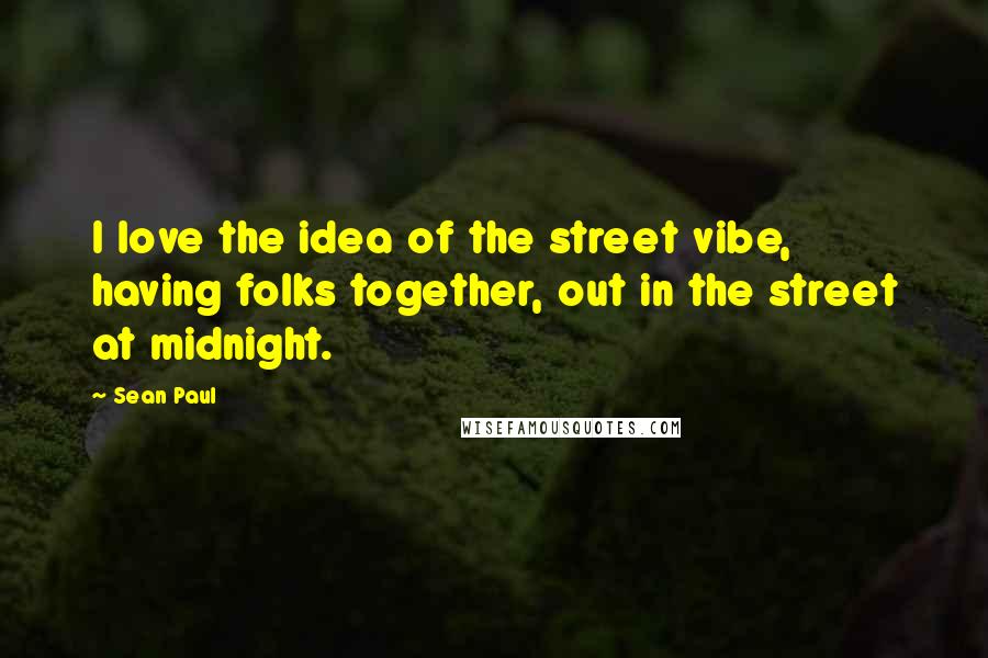 Sean Paul Quotes: I love the idea of the street vibe, having folks together, out in the street at midnight.