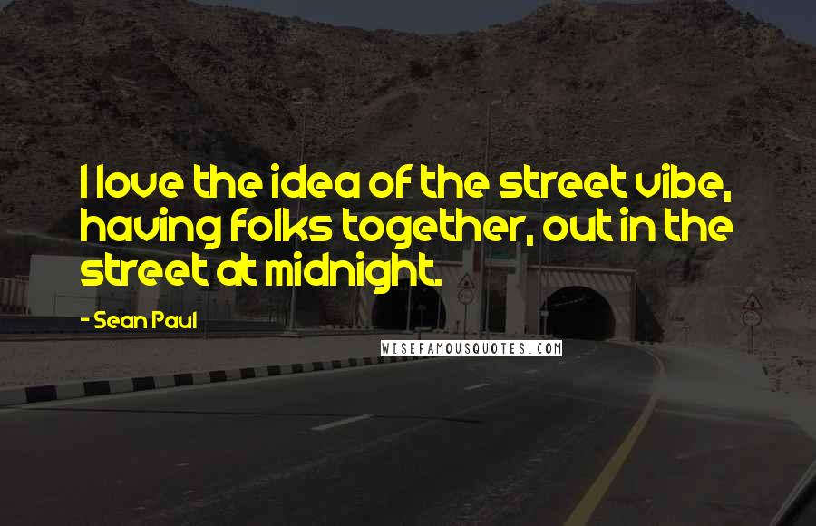 Sean Paul Quotes: I love the idea of the street vibe, having folks together, out in the street at midnight.