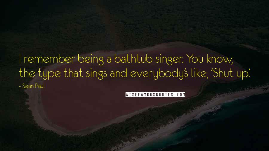 Sean Paul Quotes: I remember being a bathtub singer. You know, the type that sings and everybody's like, 'Shut up.'