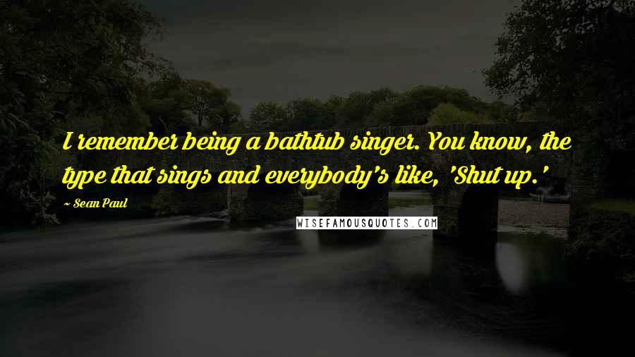 Sean Paul Quotes: I remember being a bathtub singer. You know, the type that sings and everybody's like, 'Shut up.'