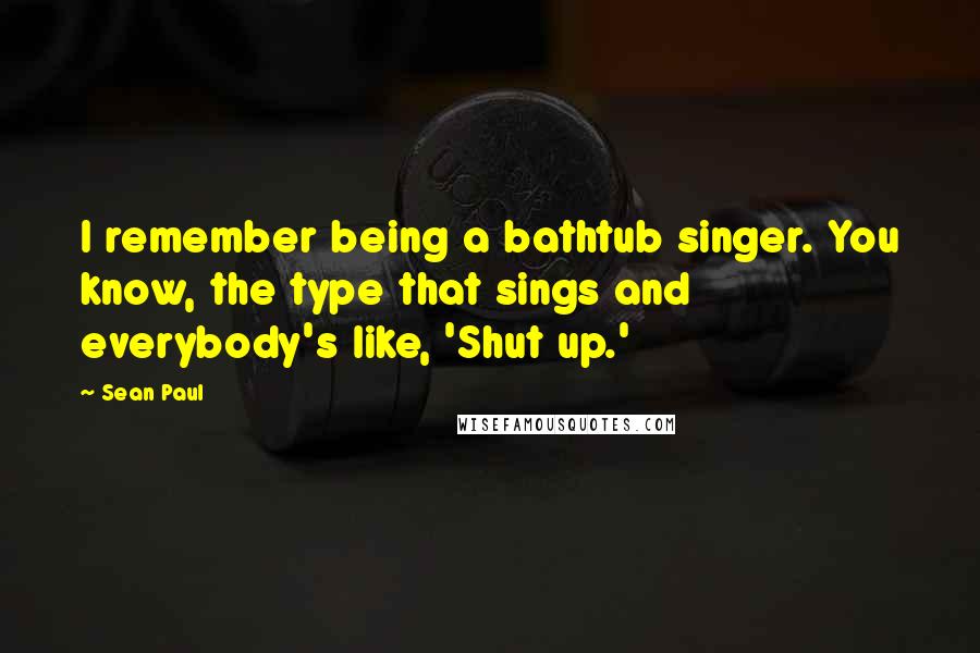 Sean Paul Quotes: I remember being a bathtub singer. You know, the type that sings and everybody's like, 'Shut up.'