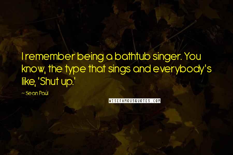 Sean Paul Quotes: I remember being a bathtub singer. You know, the type that sings and everybody's like, 'Shut up.'