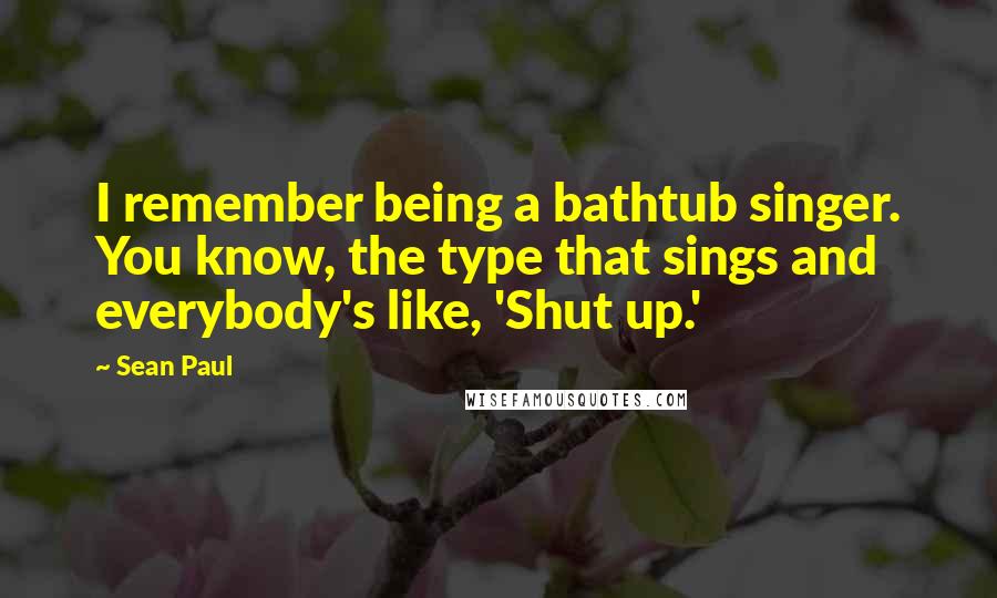 Sean Paul Quotes: I remember being a bathtub singer. You know, the type that sings and everybody's like, 'Shut up.'