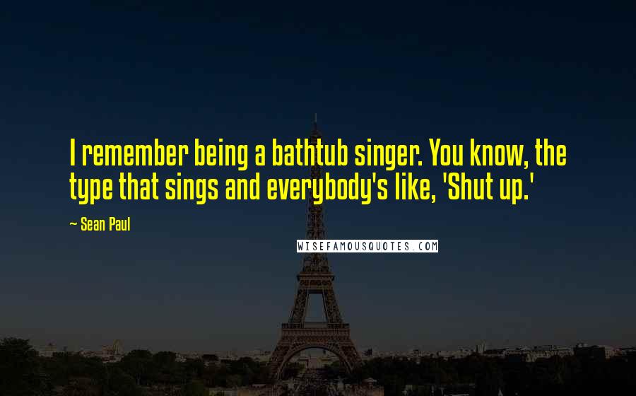 Sean Paul Quotes: I remember being a bathtub singer. You know, the type that sings and everybody's like, 'Shut up.'