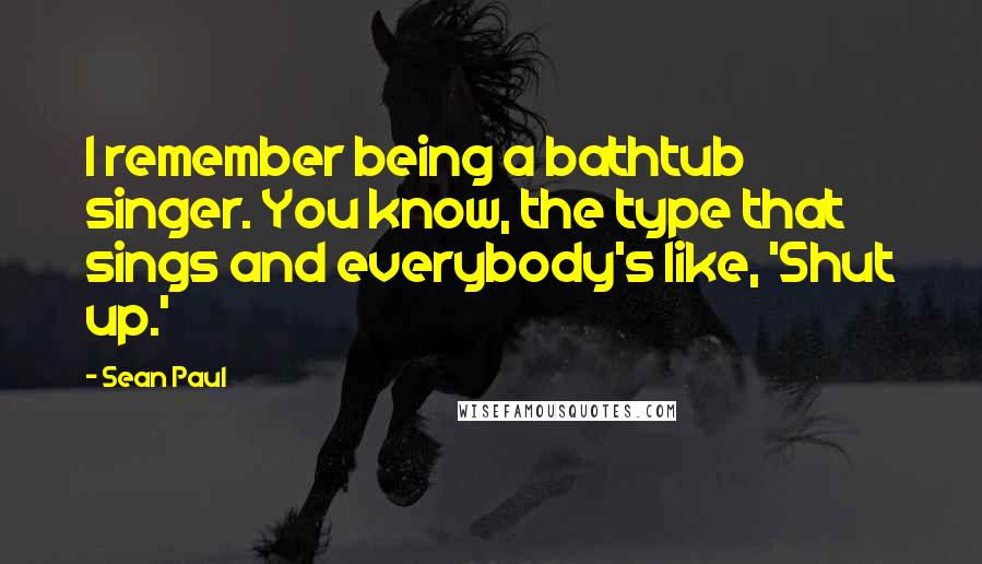 Sean Paul Quotes: I remember being a bathtub singer. You know, the type that sings and everybody's like, 'Shut up.'