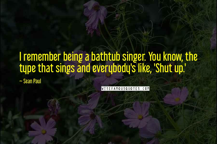 Sean Paul Quotes: I remember being a bathtub singer. You know, the type that sings and everybody's like, 'Shut up.'