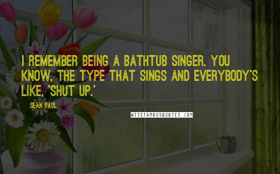 Sean Paul Quotes: I remember being a bathtub singer. You know, the type that sings and everybody's like, 'Shut up.'