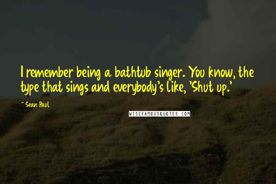 Sean Paul Quotes: I remember being a bathtub singer. You know, the type that sings and everybody's like, 'Shut up.'