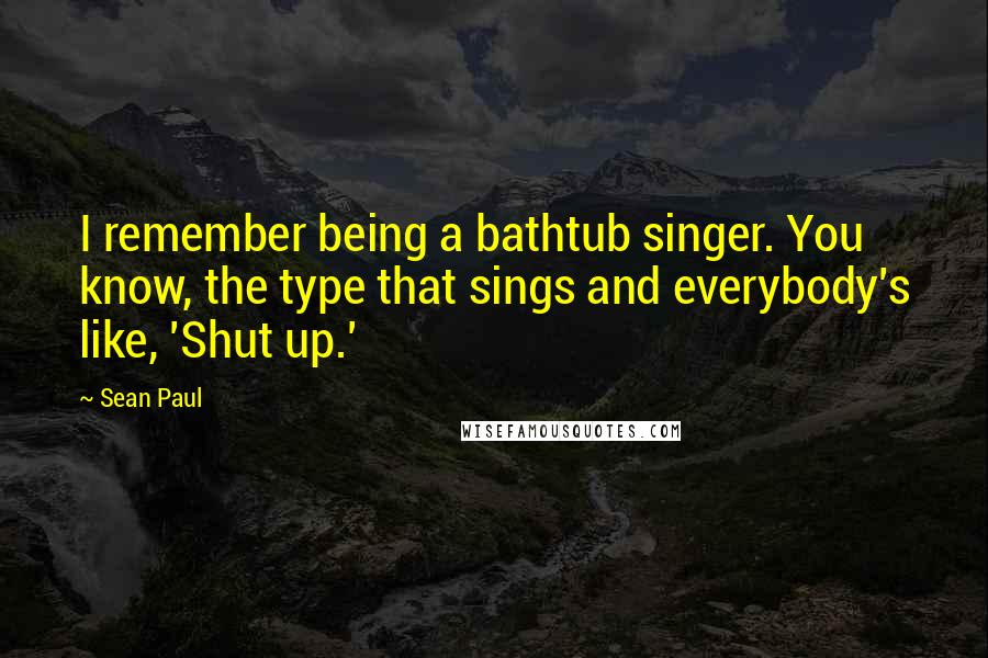 Sean Paul Quotes: I remember being a bathtub singer. You know, the type that sings and everybody's like, 'Shut up.'