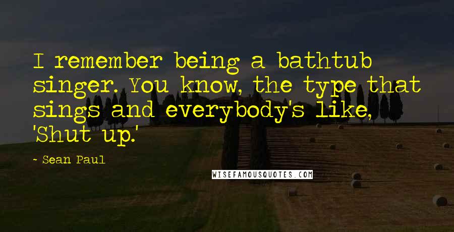 Sean Paul Quotes: I remember being a bathtub singer. You know, the type that sings and everybody's like, 'Shut up.'