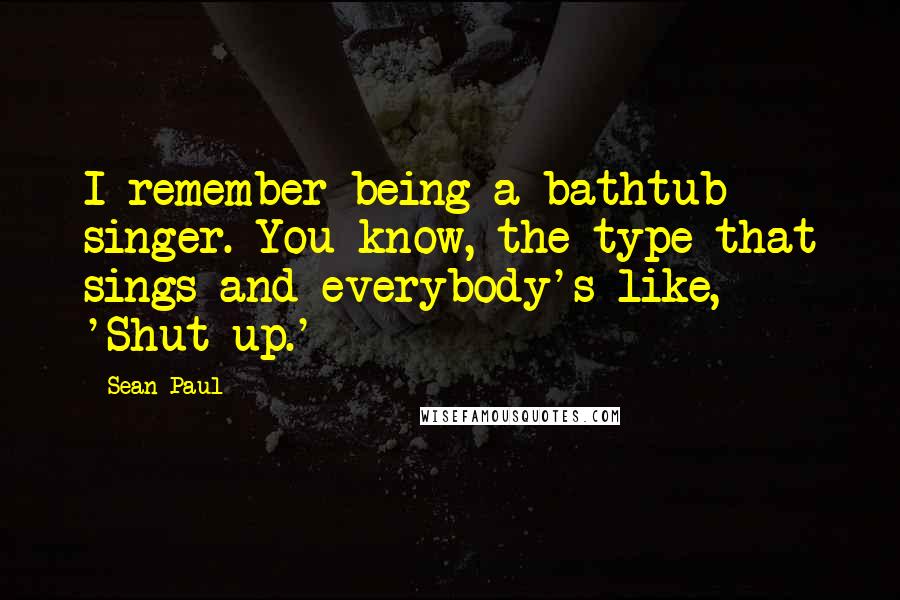 Sean Paul Quotes: I remember being a bathtub singer. You know, the type that sings and everybody's like, 'Shut up.'
