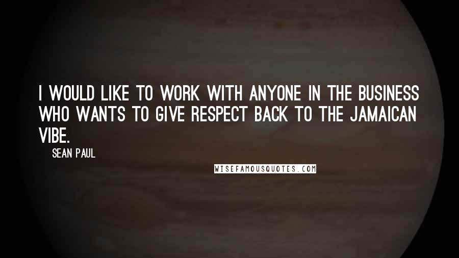 Sean Paul Quotes: I would like to work with anyone in the business who wants to give respect back to the Jamaican vibe.