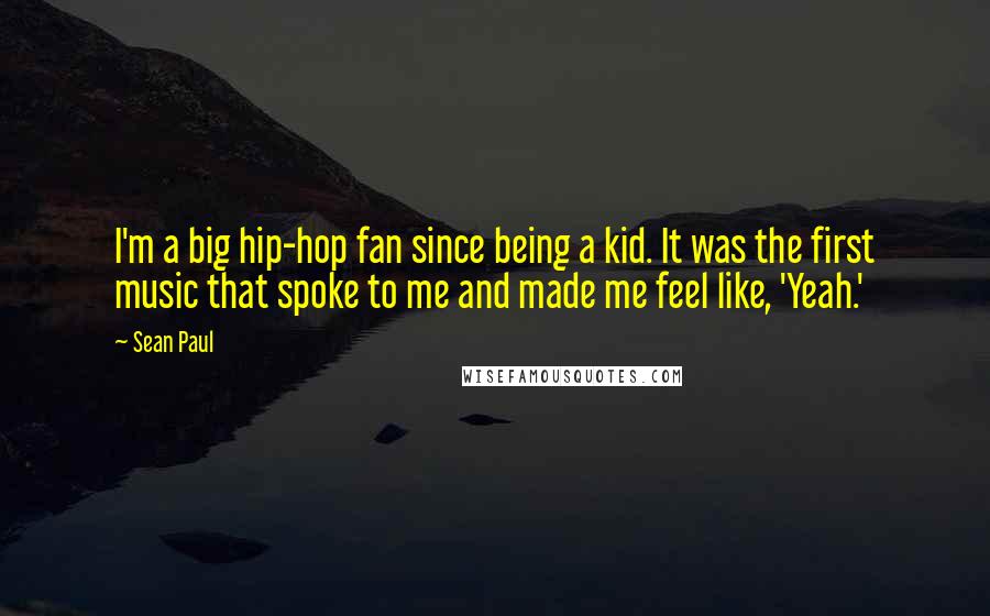 Sean Paul Quotes: I'm a big hip-hop fan since being a kid. It was the first music that spoke to me and made me feel like, 'Yeah.'