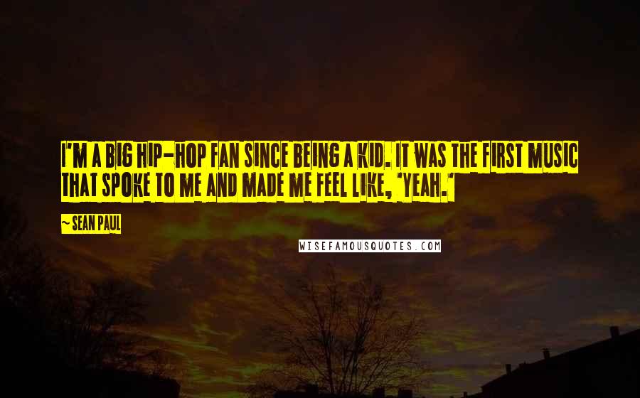 Sean Paul Quotes: I'm a big hip-hop fan since being a kid. It was the first music that spoke to me and made me feel like, 'Yeah.'