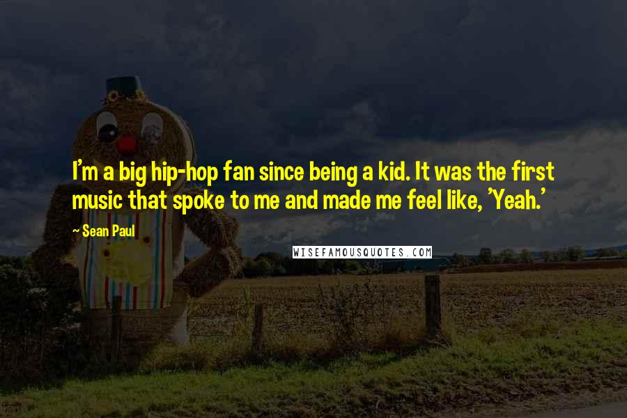 Sean Paul Quotes: I'm a big hip-hop fan since being a kid. It was the first music that spoke to me and made me feel like, 'Yeah.'