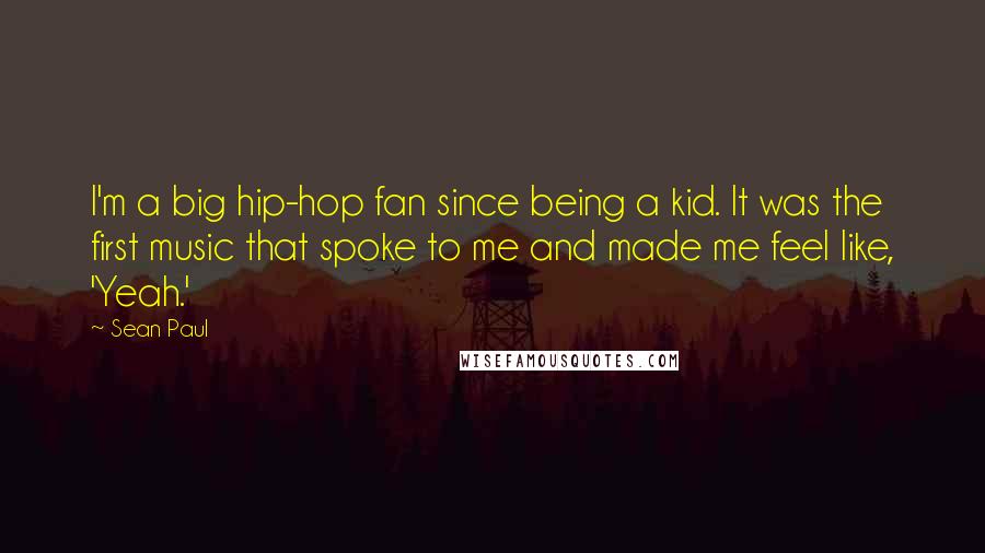 Sean Paul Quotes: I'm a big hip-hop fan since being a kid. It was the first music that spoke to me and made me feel like, 'Yeah.'