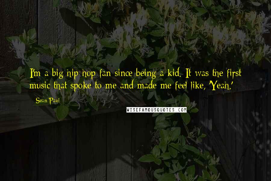 Sean Paul Quotes: I'm a big hip-hop fan since being a kid. It was the first music that spoke to me and made me feel like, 'Yeah.'