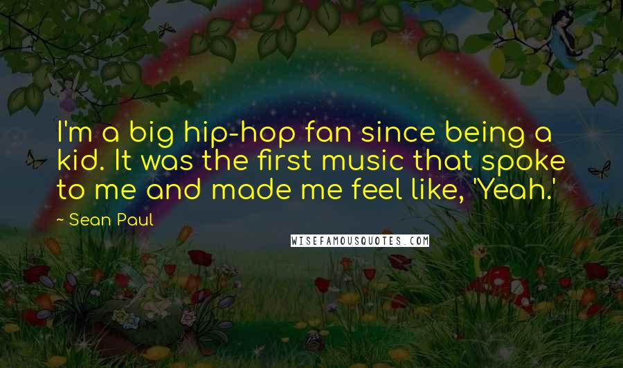 Sean Paul Quotes: I'm a big hip-hop fan since being a kid. It was the first music that spoke to me and made me feel like, 'Yeah.'