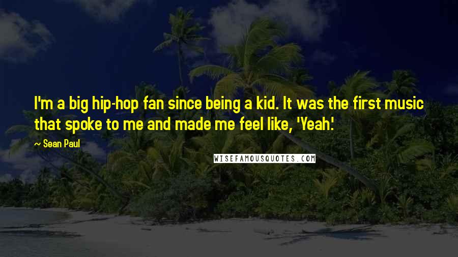 Sean Paul Quotes: I'm a big hip-hop fan since being a kid. It was the first music that spoke to me and made me feel like, 'Yeah.'