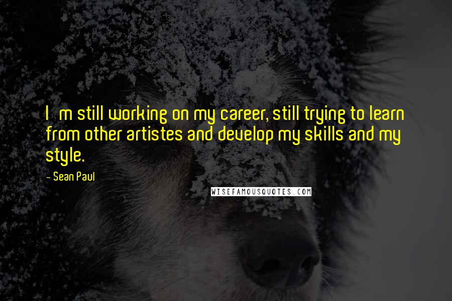 Sean Paul Quotes: I'm still working on my career, still trying to learn from other artistes and develop my skills and my style.