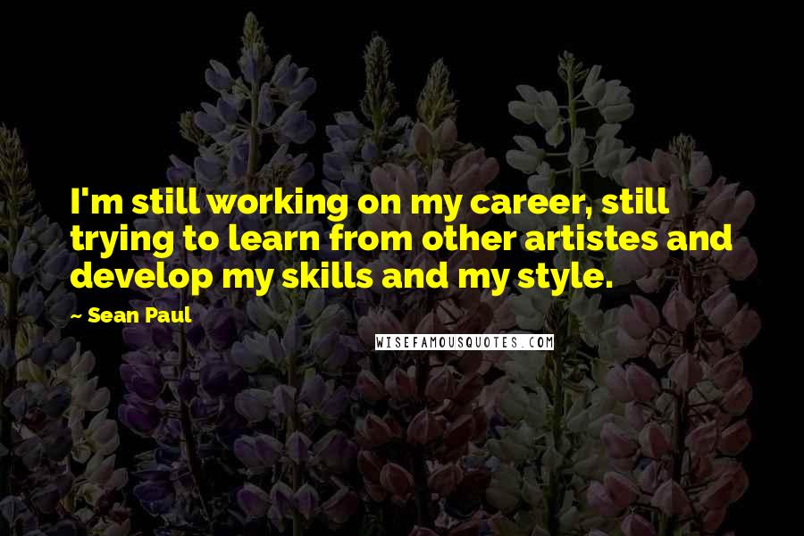 Sean Paul Quotes: I'm still working on my career, still trying to learn from other artistes and develop my skills and my style.