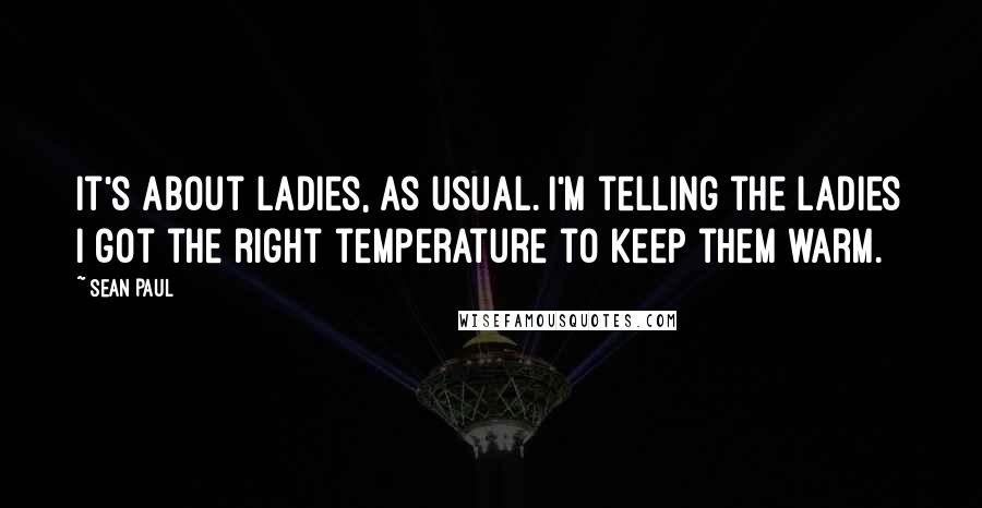Sean Paul Quotes: It's about ladies, as usual. I'm telling the ladies I got the right temperature to keep them warm.