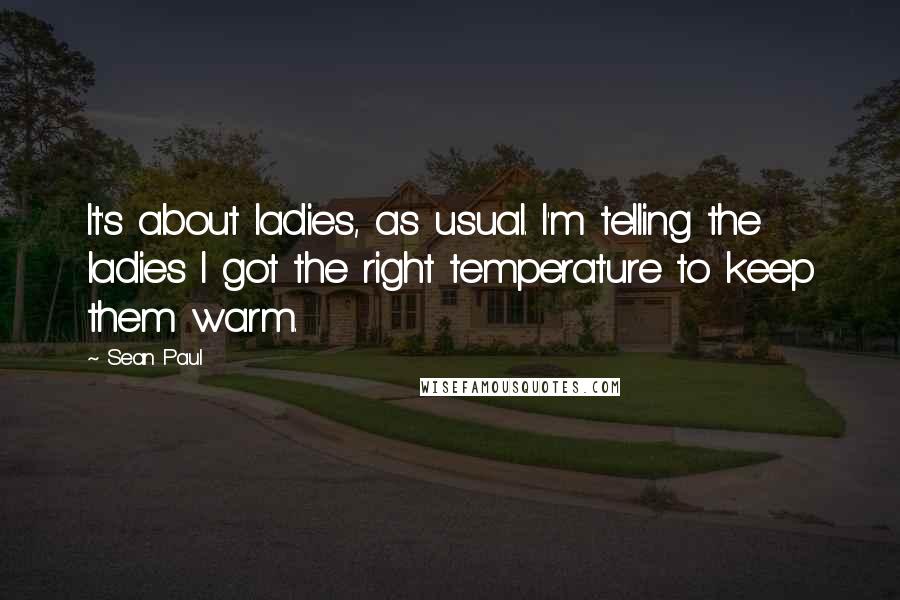 Sean Paul Quotes: It's about ladies, as usual. I'm telling the ladies I got the right temperature to keep them warm.