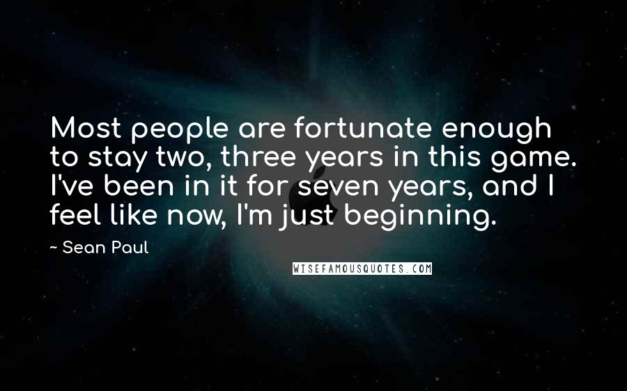 Sean Paul Quotes: Most people are fortunate enough to stay two, three years in this game. I've been in it for seven years, and I feel like now, I'm just beginning.