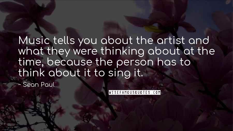Sean Paul Quotes: Music tells you about the artist and what they were thinking about at the time, because the person has to think about it to sing it.