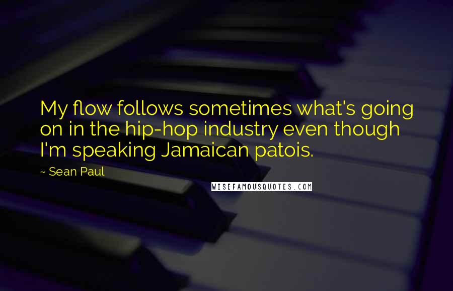 Sean Paul Quotes: My flow follows sometimes what's going on in the hip-hop industry even though I'm speaking Jamaican patois.