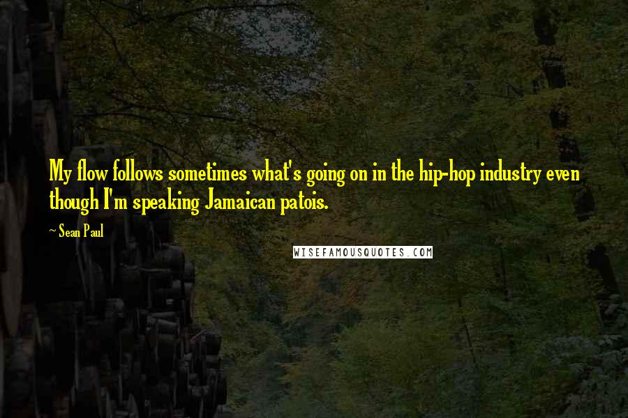 Sean Paul Quotes: My flow follows sometimes what's going on in the hip-hop industry even though I'm speaking Jamaican patois.